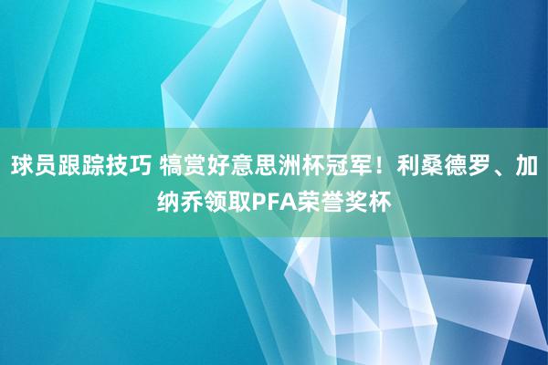 球员跟踪技巧 犒赏好意思洲杯冠军！利桑德罗、加纳乔领取PFA荣誉奖杯