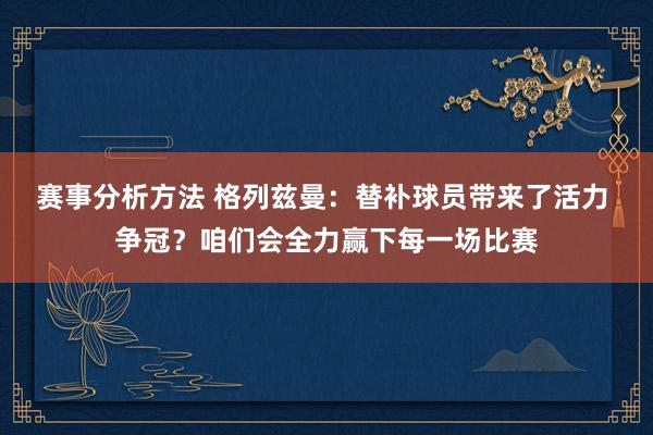 赛事分析方法 格列兹曼：替补球员带来了活力 争冠？咱们会全力赢下每一场比赛