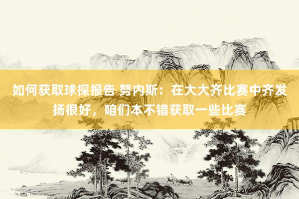 如何获取球探报告 努内斯：在大大齐比赛中齐发扬很好，咱们本不错获取一些比赛