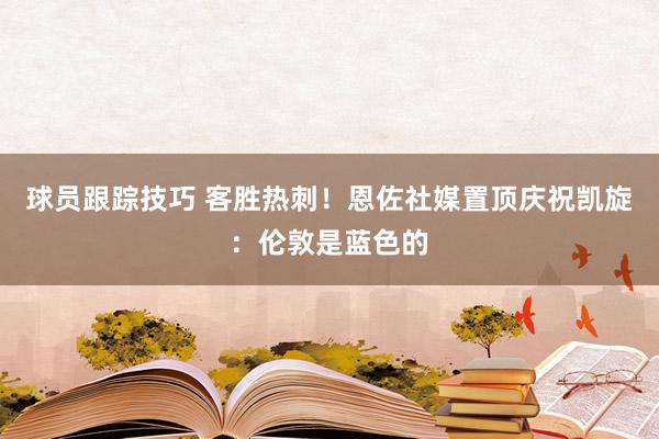 球员跟踪技巧 客胜热刺！恩佐社媒置顶庆祝凯旋：伦敦是蓝色的