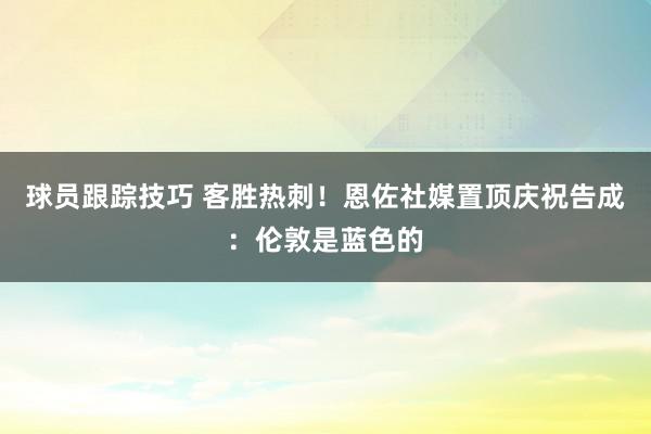 球员跟踪技巧 客胜热刺！恩佐社媒置顶庆祝告成：伦敦是蓝色的