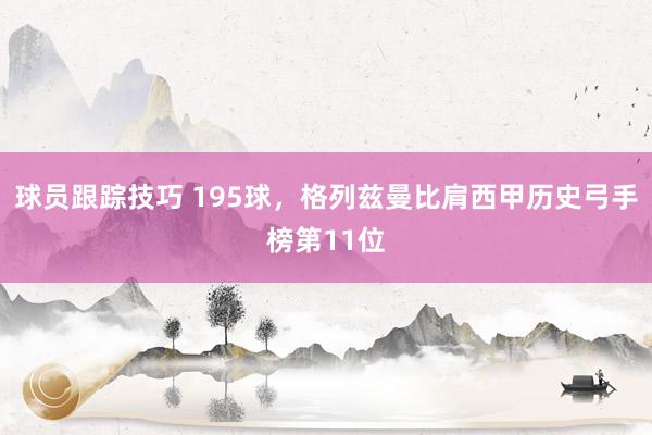 球员跟踪技巧 195球，格列兹曼比肩西甲历史弓手榜第11位