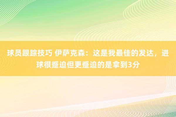 球员跟踪技巧 伊萨克森：这是我最佳的发达，进球很蹙迫但更蹙迫的是拿到3分