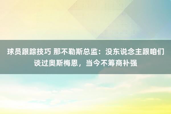 球员跟踪技巧 那不勒斯总监：没东说念主跟咱们谈过奥斯梅恩，当今不筹商补强