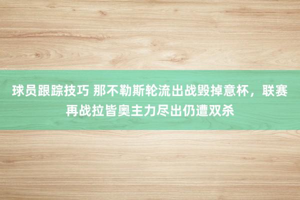 球员跟踪技巧 那不勒斯轮流出战毁掉意杯，联赛再战拉皆奥主力尽出仍遭双杀