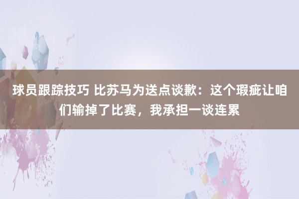 球员跟踪技巧 比苏马为送点谈歉：这个瑕疵让咱们输掉了比赛，我承担一谈连累