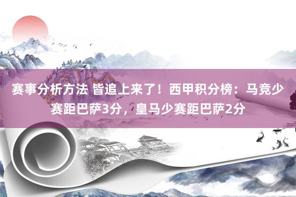 赛事分析方法 皆追上来了！西甲积分榜：马竞少赛距巴萨3分，皇马少赛距巴萨2分