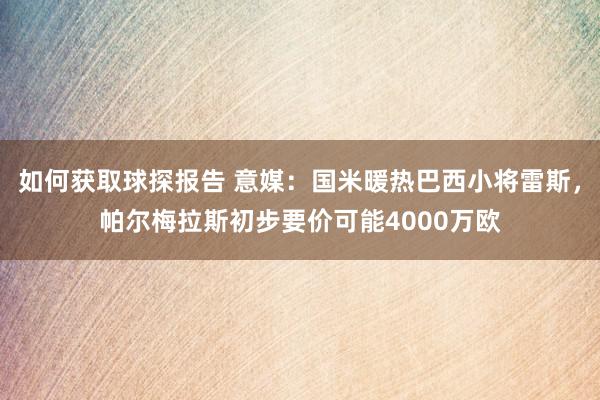 如何获取球探报告 意媒：国米暖热巴西小将雷斯，帕尔梅拉斯初步要价可能4000万欧