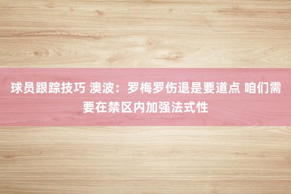 球员跟踪技巧 澳波：罗梅罗伤退是要道点 咱们需要在禁区内加强法式性