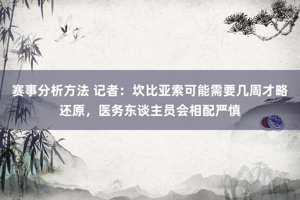 赛事分析方法 记者：坎比亚索可能需要几周才略还原，医务东谈主员会相配严慎