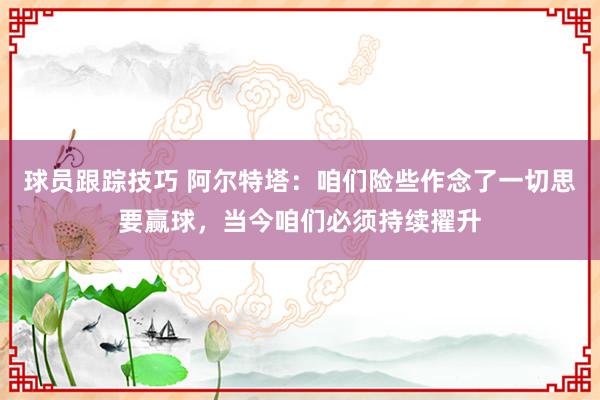 球员跟踪技巧 阿尔特塔：咱们险些作念了一切思要赢球，当今咱们必须持续擢升