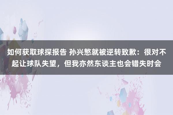 如何获取球探报告 孙兴慜就被逆转致歉：很对不起让球队失望，但我亦然东谈主也会错失时会