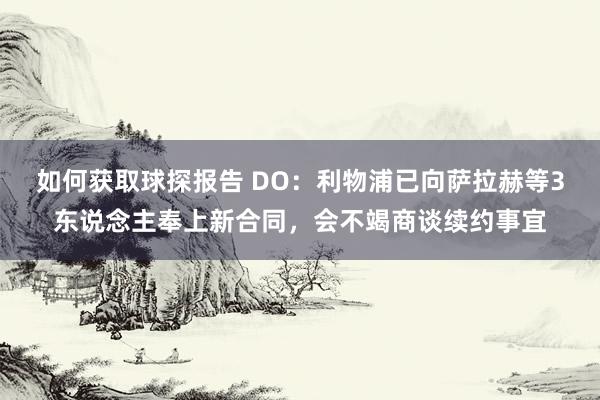 如何获取球探报告 DO：利物浦已向萨拉赫等3东说念主奉上新合同，会不竭商谈续约事宜