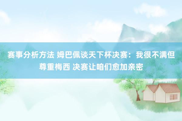 赛事分析方法 姆巴佩谈天下杯决赛：我很不满但尊重梅西 决赛让咱们愈加亲密