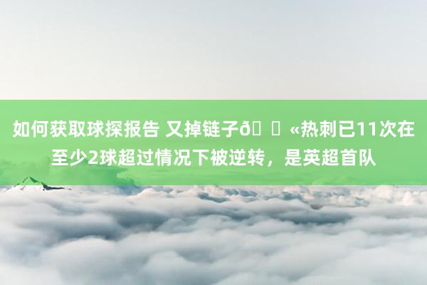 如何获取球探报告 又掉链子😫热刺已11次在至少2球超过情况下被逆转，是英超首队