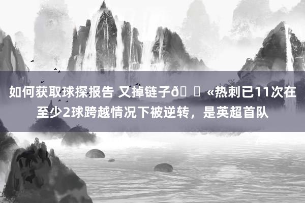 如何获取球探报告 又掉链子😫热刺已11次在至少2球跨越情况下被逆转，是英超首队