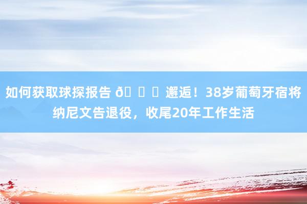 如何获取球探报告 👋邂逅！38岁葡萄牙宿将纳尼文告退役，收尾20年工作生活