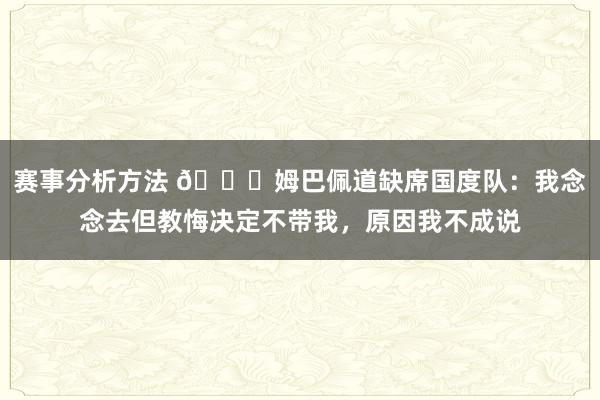 赛事分析方法 👀姆巴佩道缺席国度队：我念念去但教悔决定不带我，原因我不成说