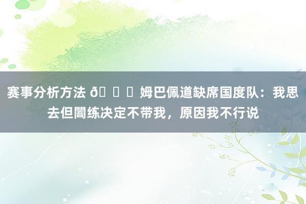 赛事分析方法 👀姆巴佩道缺席国度队：我思去但闇练决定不带我，原因我不行说