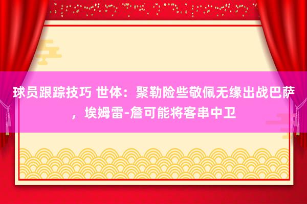 球员跟踪技巧 世体：聚勒险些敬佩无缘出战巴萨，埃姆雷-詹可能将客串中卫