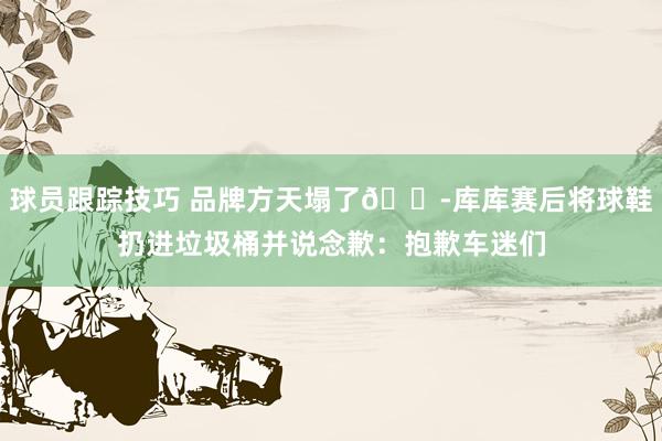 球员跟踪技巧 品牌方天塌了😭库库赛后将球鞋扔进垃圾桶并说念歉：抱歉车迷们