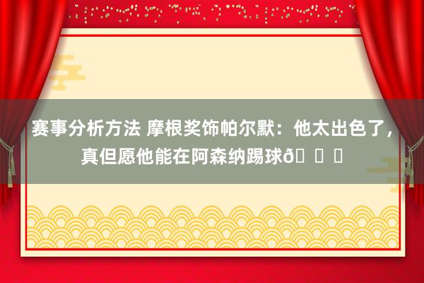 赛事分析方法 摩根奖饰帕尔默：他太出色了，真但愿他能在阿森纳踢球👍