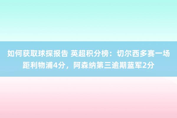 如何获取球探报告 英超积分榜：切尔西多赛一场距利物浦4分，阿森纳第三逾期蓝军2分