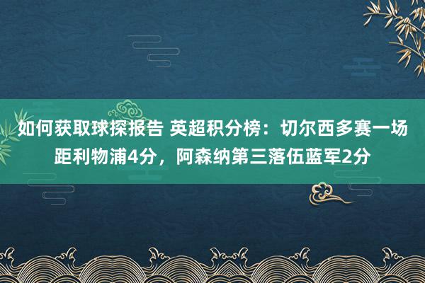 如何获取球探报告 英超积分榜：切尔西多赛一场距利物浦4分，阿森纳第三落伍蓝军2分