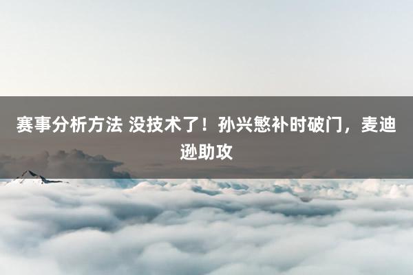 赛事分析方法 没技术了！孙兴慜补时破门，麦迪逊助攻