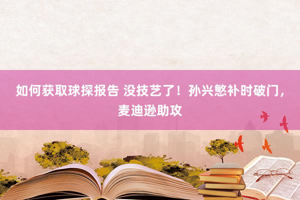 如何获取球探报告 没技艺了！孙兴慜补时破门，麦迪逊助攻