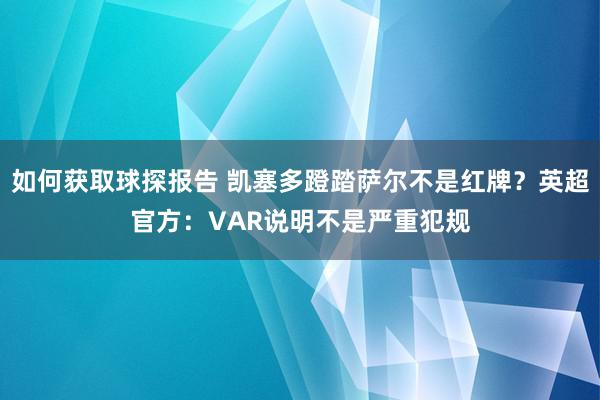 如何获取球探报告 凯塞多蹬踏萨尔不是红牌？英超官方：VAR说明不是严重犯规