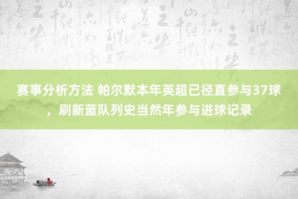 赛事分析方法 帕尔默本年英超已径直参与37球，刷新蓝队列史当然年参与进球记录