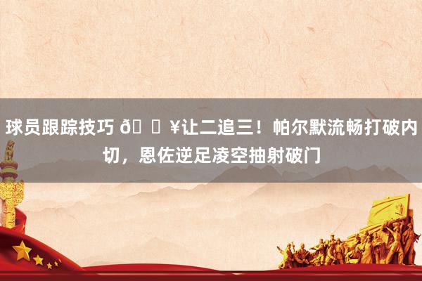 球员跟踪技巧 💥让二追三！帕尔默流畅打破内切，恩佐逆足凌空抽射破门