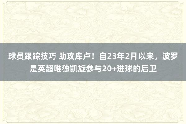 球员跟踪技巧 助攻库卢！自23年2月以来，波罗是英超唯独凯旋参与20+进球的后卫