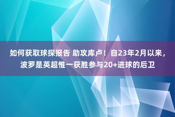 如何获取球探报告 助攻库卢！自23年2月以来，波罗是英超惟一获胜参与20+进球的后卫