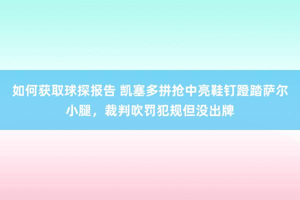 如何获取球探报告 凯塞多拼抢中亮鞋钉蹬踏萨尔小腿，裁判吹罚犯规但没出牌