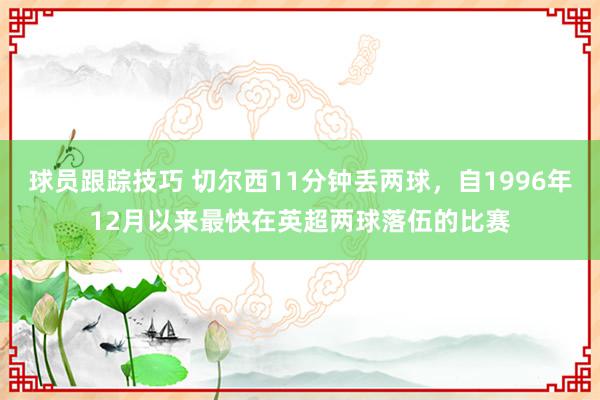 球员跟踪技巧 切尔西11分钟丢两球，自1996年12月以来最快在英超两球落伍的比赛