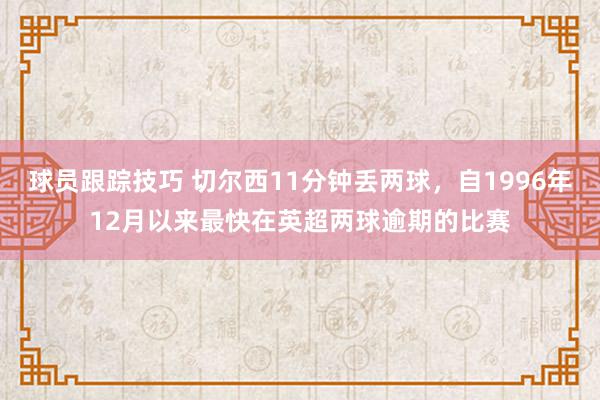 球员跟踪技巧 切尔西11分钟丢两球，自1996年12月以来最快在英超两球逾期的比赛