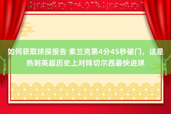 如何获取球探报告 索兰克第4分45秒破门，这是热刺英超历史上对阵切尔西最快进球