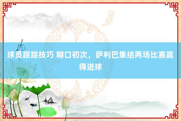 球员跟踪技巧 糊口初次，萨利巴集结两场比赛赢得进球