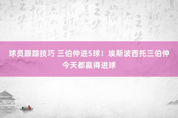 球员跟踪技巧 三伯仲进5球！埃斯波西托三伯仲今天都赢得进球