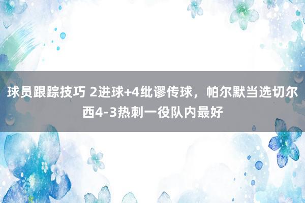 球员跟踪技巧 2进球+4纰谬传球，帕尔默当选切尔西4-3热刺一役队内最好