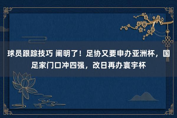 球员跟踪技巧 阐明了！足协又要申办亚洲杯，国足家门口冲四强，改日再办寰宇杯