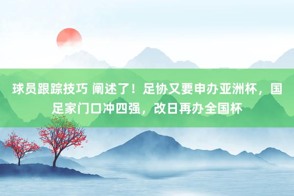 球员跟踪技巧 阐述了！足协又要申办亚洲杯，国足家门口冲四强，改日再办全国杯