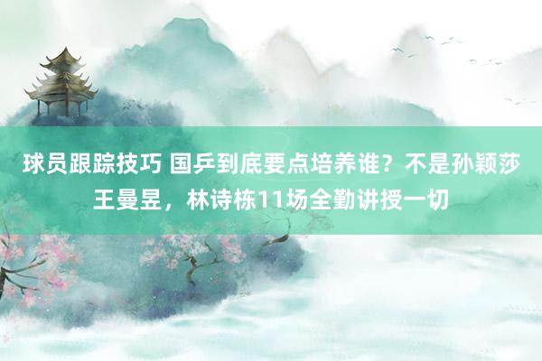 球员跟踪技巧 国乒到底要点培养谁？不是孙颖莎王曼昱，林诗栋11场全勤讲授一切