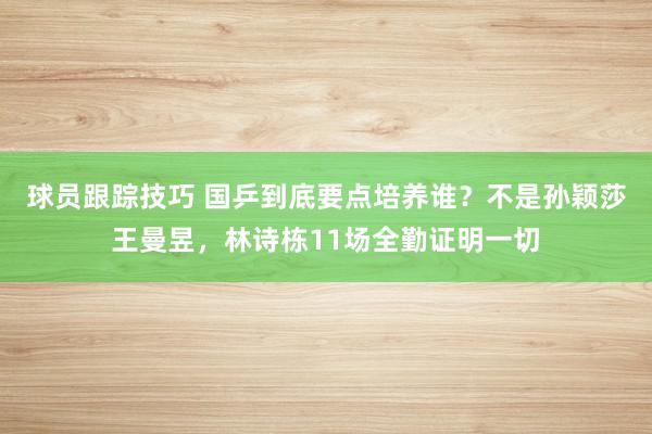 球员跟踪技巧 国乒到底要点培养谁？不是孙颖莎王曼昱，林诗栋11场全勤证明一切