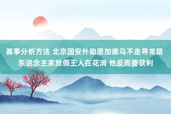 赛事分析方法 北京国安外助恩加德乌不走寻常路 东说念主家放假王人在花消 他反而要获利