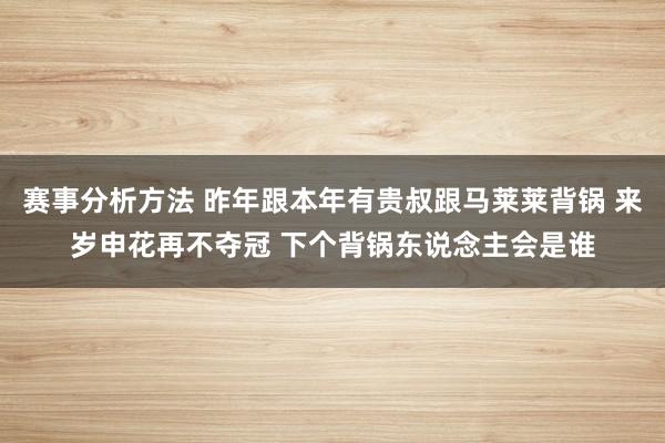 赛事分析方法 昨年跟本年有贵叔跟马莱莱背锅 来岁申花再不夺冠 下个背锅东说念主会是谁