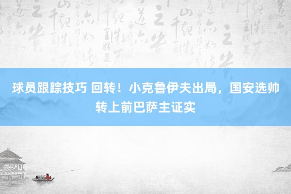 球员跟踪技巧 回转！小克鲁伊夫出局，国安选帅转上前巴萨主证实