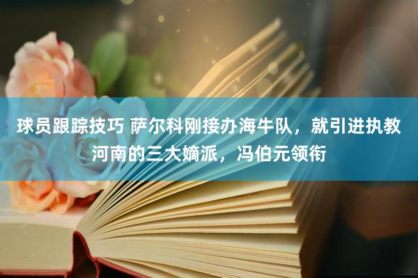 球员跟踪技巧 萨尔科刚接办海牛队，就引进执教河南的三大嫡派，冯伯元领衔